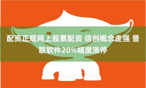 配资正规网上股票配资 信创概念走强 普联软件20%幅度涨停