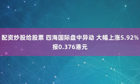 配资炒股给股票 四海国际盘中异动 大幅上涨5.92%报0.376港元