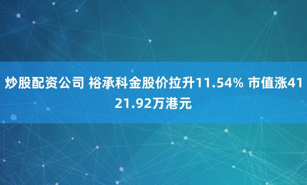 炒股配资公司 裕承科金股价拉升11.54% 市值涨4121.92万港元
