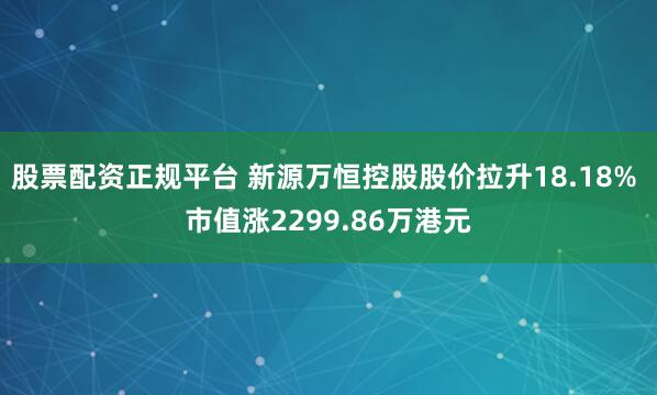 股票配资正规平台 新源万恒控股股价拉升18.18% 市值涨2299.86万港元