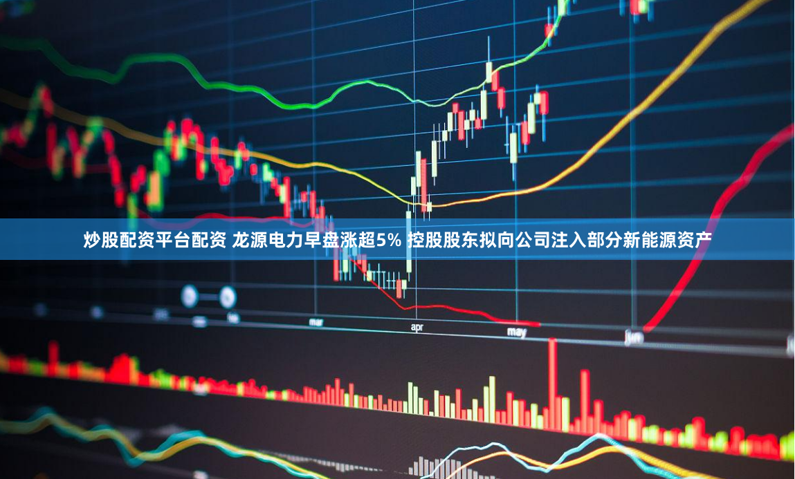 炒股配资平台配资 龙源电力早盘涨超5% 控股股东拟向公司注入部分新能源资产
