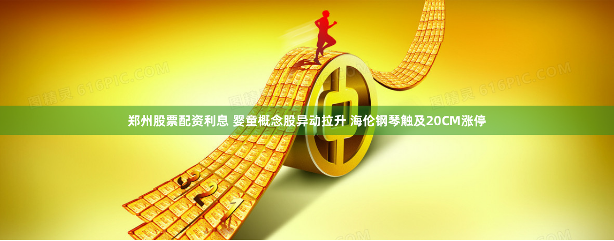 郑州股票配资利息 婴童概念股异动拉升 海伦钢琴触及20CM涨停