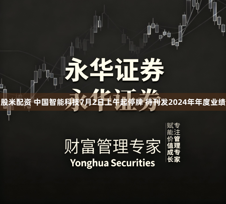 股米配资 中国智能科技7月2日上午起停牌 待刊发2024年年度业绩
