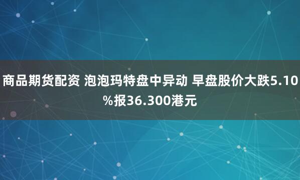 商品期货配资 泡泡玛特盘中异动 早盘股价大跌5.10%报36.300港元