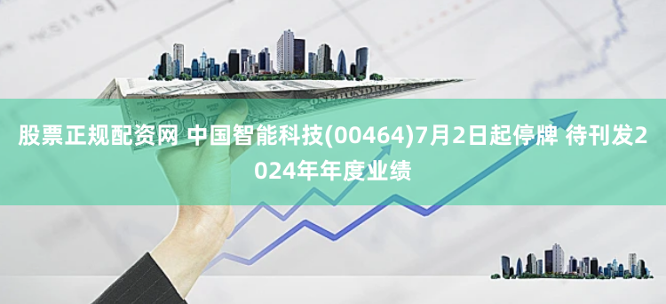 股票正规配资网 中国智能科技(00464)7月2日起停牌 待刊发2024年年度业绩
