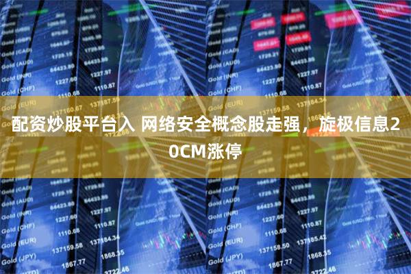 配资炒股平台入 网络安全概念股走强，旋极信息20CM涨停