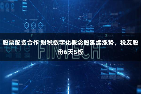 股票配资合作 财税数字化概念股延续涨势，税友股份6天5板