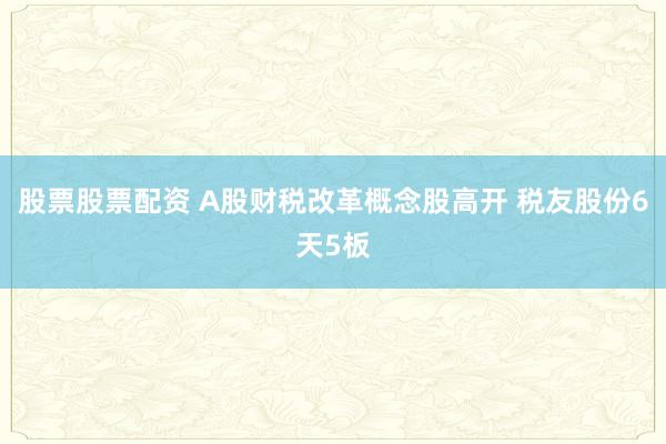 股票股票配资 A股财税改革概念股高开 税友股份6天5板