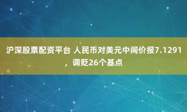 沪深股票配资平台 人民币对美元中间价报7.1291，调贬26个基点