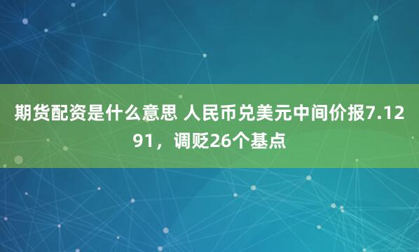 期货配资是什么意思 人民币兑美元中间价报7.1291，调贬26个基点