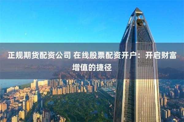 正规期货配资公司 在线股票配资开户：开启财富增值的捷径