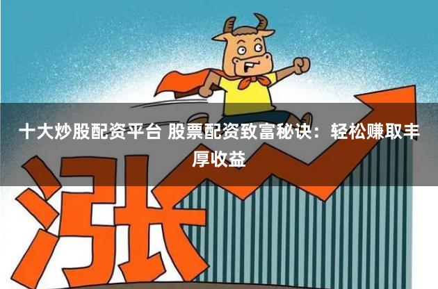 十大炒股配资平台 股票配资致富秘诀：轻松赚取丰厚收益