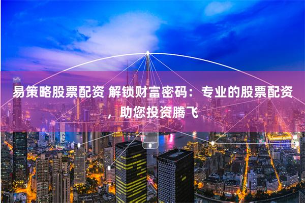 易策略股票配资 解锁财富密码：专业的股票配资，助您投资腾飞