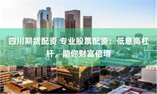 四川期货配资 专业股票配资：低息高杠杆，助你财富倍增
