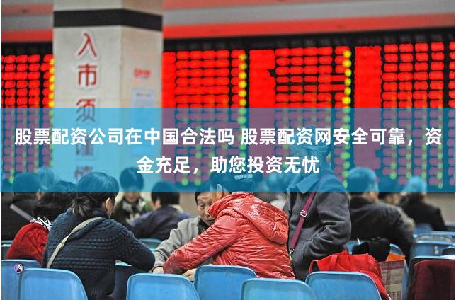 股票配资公司在中国合法吗 股票配资网安全可靠，资金充足，助您投资无忧