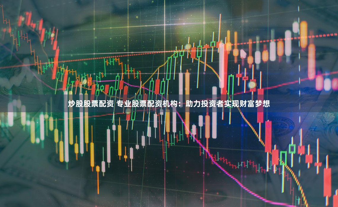 炒股股票配资 专业股票配资机构：助力投资者实现财富梦想