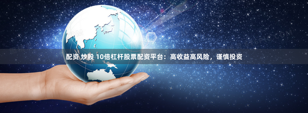 配资 炒股 10倍杠杆股票配资平台：高收益高风险，谨慎投资