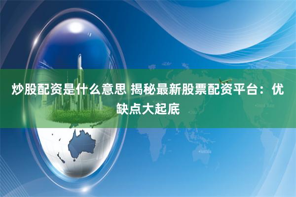 炒股配资是什么意思 揭秘最新股票配资平台：优缺点大起底