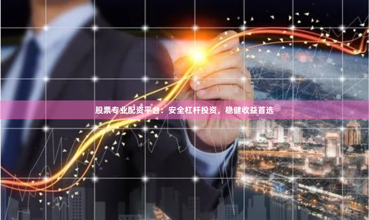 股票专业配资平台：安全杠杆投资，稳健收益首选