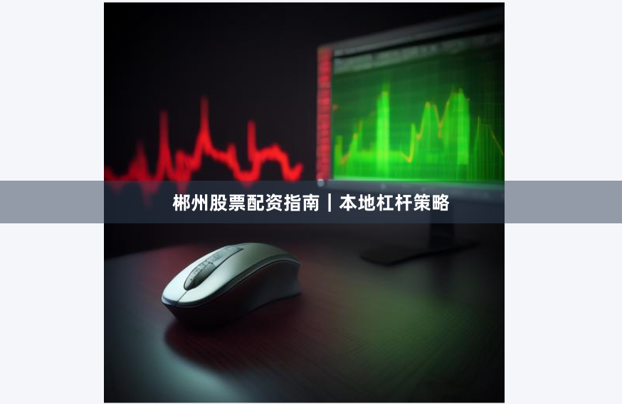 郴州股票配资指南｜本地杠杆策略