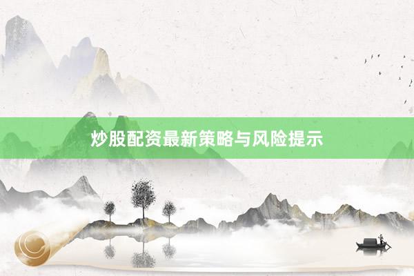 炒股配资最新策略与风险提示