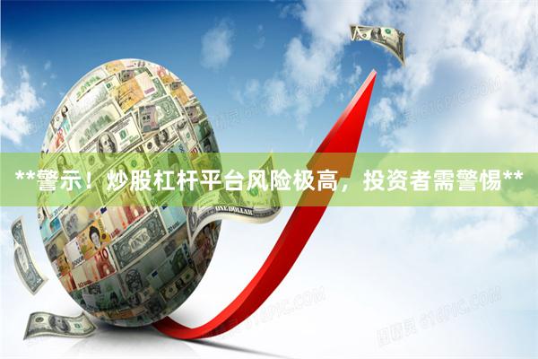 **警示！炒股杠杆平台风险极高，投资者需警惕**